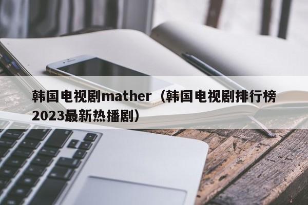 韩国电视剧mather（韩国电视剧排行榜2023最新热播剧）